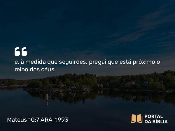 Mateus 10:7 ARA-1993 - e, à medida que seguirdes, pregai que está próximo o reino dos céus.