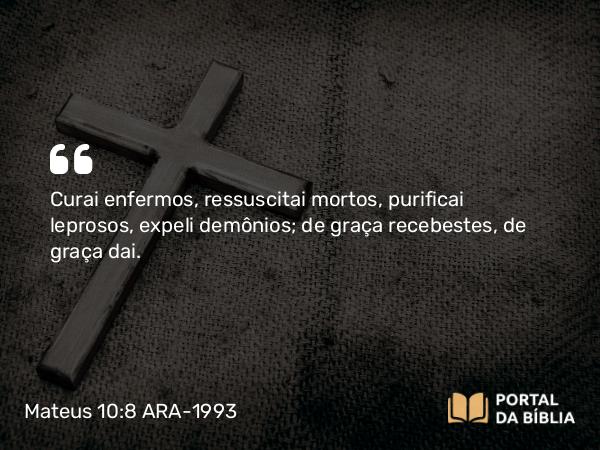 Mateus 10:8 ARA-1993 - Curai enfermos, ressuscitai mortos, purificai leprosos, expeli demônios; de graça recebestes, de graça dai.