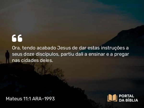 Mateus 11:1 ARA-1993 - Ora, tendo acabado Jesus de dar estas instruções a seus doze discípulos, partiu dali a ensinar e a pregar nas cidades deles.