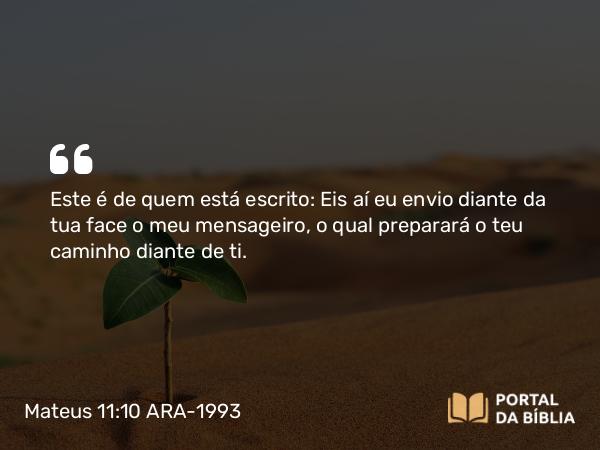 Mateus 11:10 ARA-1993 - Este é de quem está escrito: Eis aí eu envio diante da tua face o meu mensageiro, o qual preparará o teu caminho diante de ti.