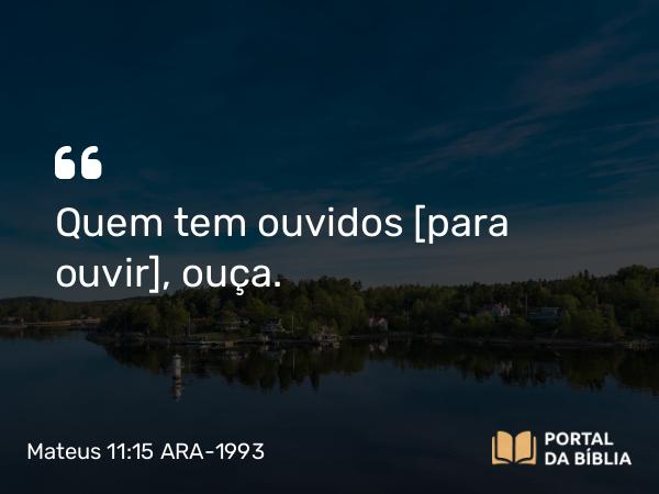 Mateus 11:15 ARA-1993 - Quem tem ouvidos [para ouvir], ouça.