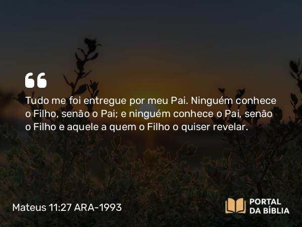 Mateus 11:27 ARA-1993 - Tudo me foi entregue por meu Pai. Ninguém conhece o Filho, senão o Pai; e ninguém conhece o Pai, senão o Filho e aquele a quem o Filho o quiser revelar.