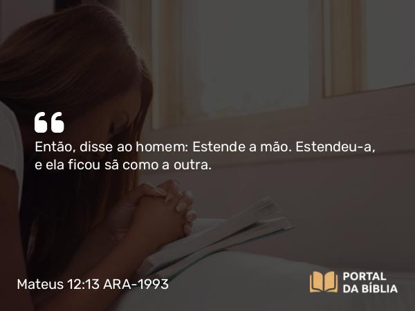 Mateus 12:13 ARA-1993 - Então, disse ao homem: Estende a mão. Estendeu-a, e ela ficou sã como a outra.