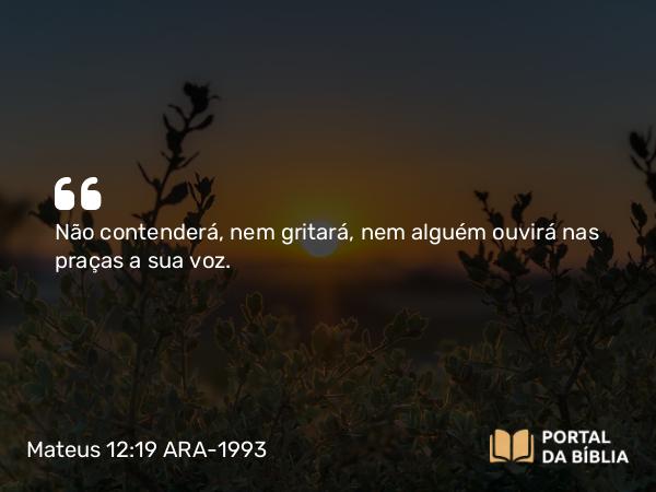 Mateus 12:19 ARA-1993 - Não contenderá, nem gritará, nem alguém ouvirá nas praças a sua voz.