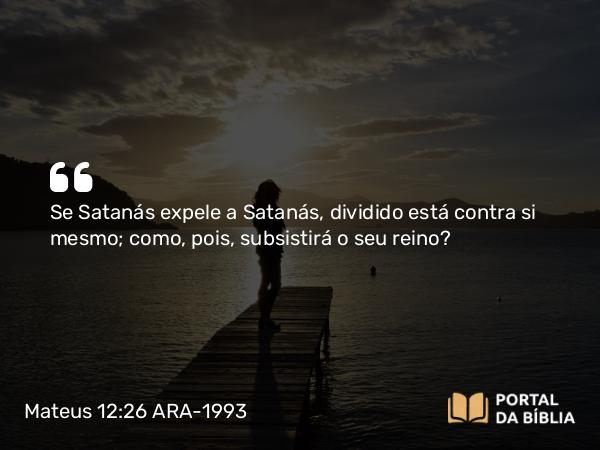 Mateus 12:26 ARA-1993 - Se Satanás expele a Satanás, dividido está contra si mesmo; como, pois, subsistirá o seu reino?