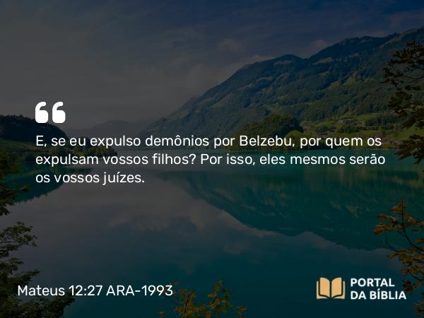 Mateus 12:27 ARA-1993 - E, se eu expulso demônios por Belzebu, por quem os expulsam vossos filhos? Por isso, eles mesmos serão os vossos juízes.