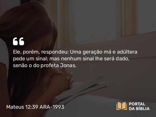 Mateus 12:39-40 ARA-1993 - Ele, porém, respondeu: Uma geração má e adúltera pede um sinal; mas nenhum sinal lhe será dado, senão o do profeta Jonas.