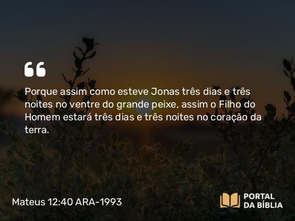 Mateus 12:40 ARA-1993 - Porque assim como esteve Jonas três dias e três noites no ventre do grande peixe, assim o Filho do Homem estará três dias e três noites no coração da terra.