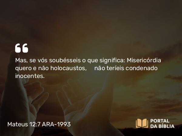 Mateus 12:7 ARA-1993 - Mas, se vós soubésseis o que significa: Misericórdia quero e não holocaustos, não teríeis condenado inocentes.