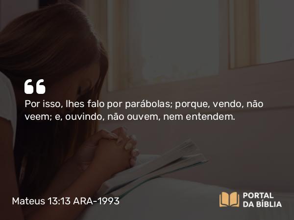 Mateus 13:13-14 ARA-1993 - Por isso, lhes falo por parábolas; porque, vendo, não veem; e, ouvindo, não ouvem, nem entendem.