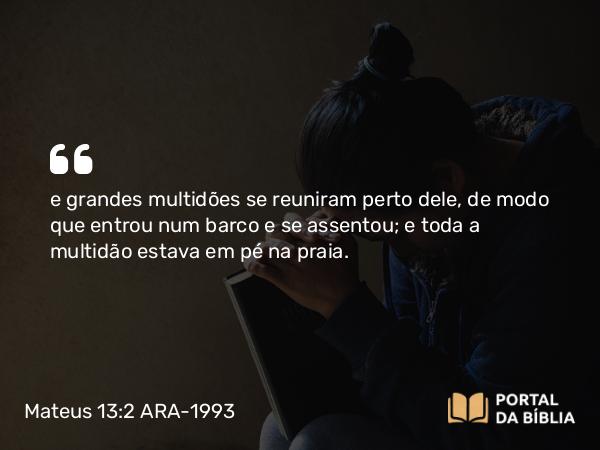 Mateus 13:2 ARA-1993 - e grandes multidões se reuniram perto dele, de modo que entrou num barco e se assentou; e toda a multidão estava em pé na praia.