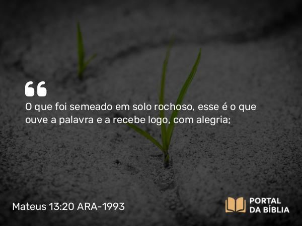 Mateus 13:20 ARA-1993 - O que foi semeado em solo rochoso, esse é o que ouve a palavra e a recebe logo, com alegria;