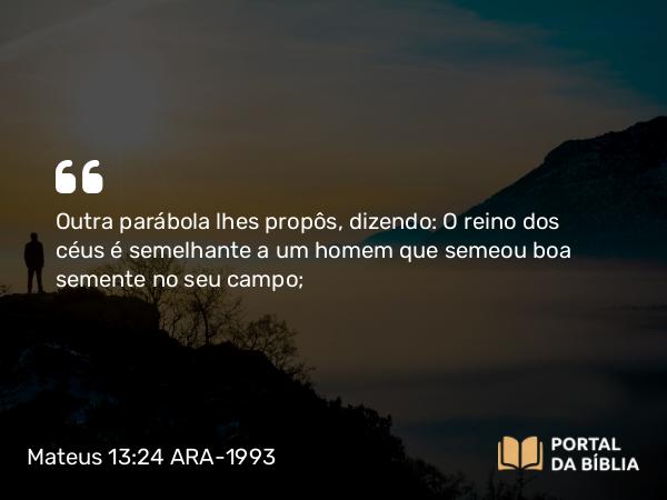 Mateus 13:24 ARA-1993 - Outra parábola lhes propôs, dizendo: O reino dos céus é semelhante a um homem que semeou boa semente no seu campo;