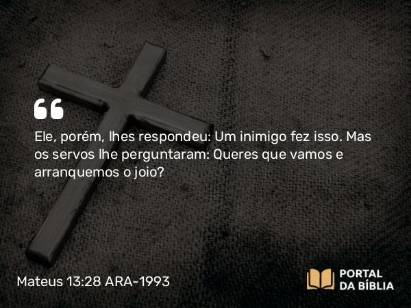 Mateus 13:28 ARA-1993 - Ele, porém, lhes respondeu: Um inimigo fez isso. Mas os servos lhe perguntaram: Queres que vamos e arranquemos o joio?