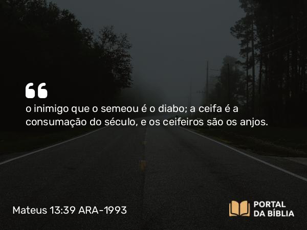 Mateus 13:39 ARA-1993 - o inimigo que o semeou é o diabo; a ceifa é a consumação do século, e os ceifeiros são os anjos.