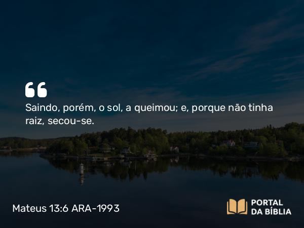 Mateus 13:6 ARA-1993 - Saindo, porém, o sol, a queimou; e, porque não tinha raiz, secou-se.