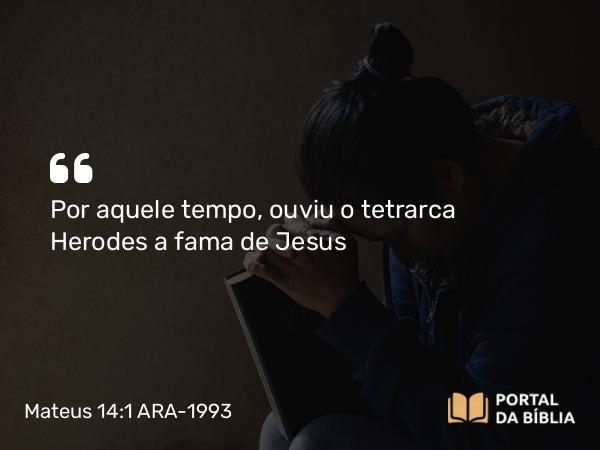 Mateus 14:1-2 ARA-1993 - Por aquele tempo, ouviu o tetrarca Herodes a fama de Jesus