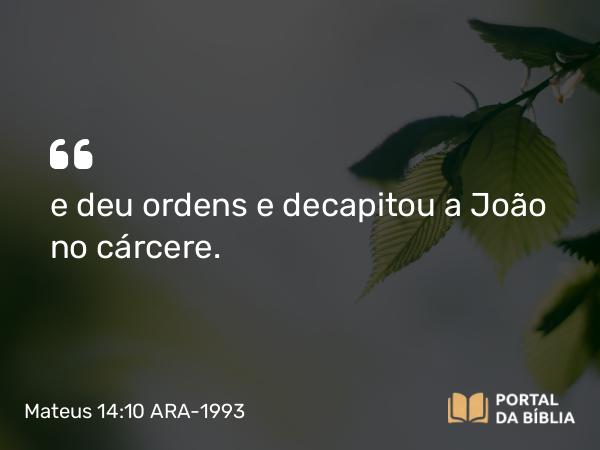 Mateus 14:10 ARA-1993 - e deu ordens e decapitou a João no cárcere.