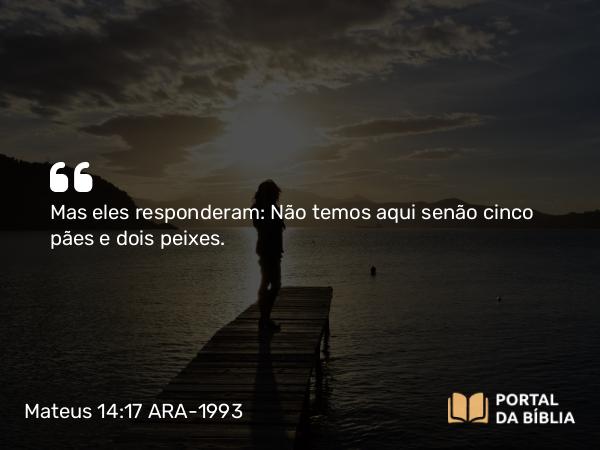 Mateus 14:17-21 ARA-1993 - Mas eles responderam: Não temos aqui senão cinco pães e dois peixes.