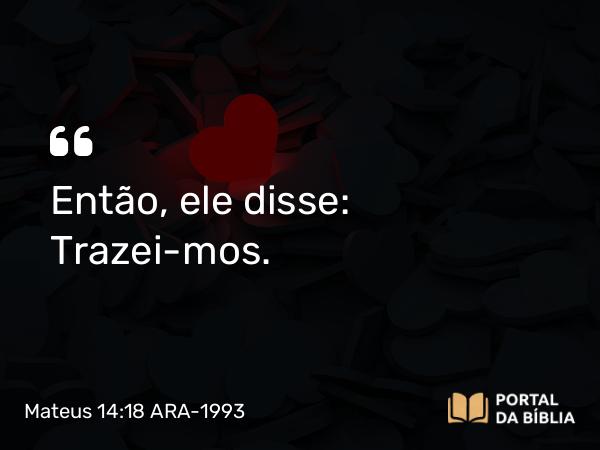 Mateus 14:18 ARA-1993 - Então, ele disse: Trazei-mos.