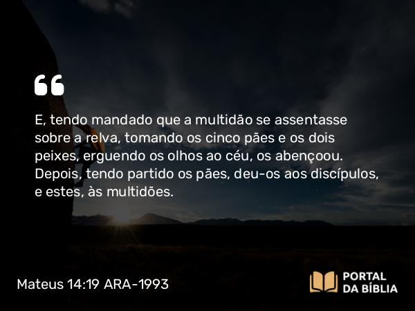 Mateus 14:19 ARA-1993 - E, tendo mandado que a multidão se assentasse sobre a relva, tomando os cinco pães e os dois peixes, erguendo os olhos ao céu, os abençoou. Depois, tendo partido os pães, deu-os aos discípulos, e estes, às multidões.