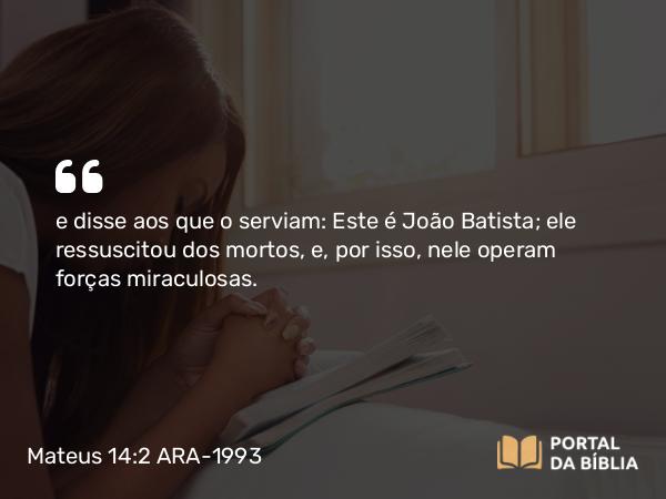 Mateus 14:2 ARA-1993 - e disse aos que o serviam: Este é João Batista; ele ressuscitou dos mortos, e, por isso, nele operam forças miraculosas.