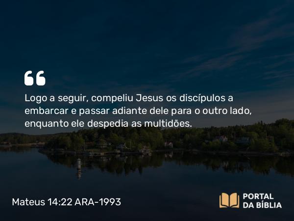 Mateus 14:22-36 ARA-1993 - Logo a seguir, compeliu Jesus os discípulos a embarcar e passar adiante dele para o outro lado, enquanto ele despedia as multidões.