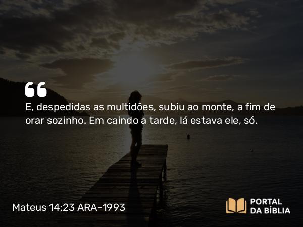 Mateus 14:23-36 ARA-1993 - E, despedidas as multidões, subiu ao monte, a fim de orar sozinho. Em caindo a tarde, lá estava ele, só.