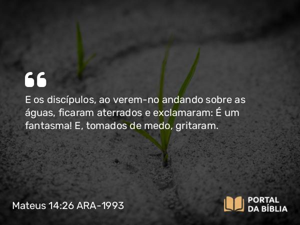 Mateus 14:26 ARA-1993 - E os discípulos, ao verem-no andando sobre as águas, ficaram aterrados e exclamaram: É um fantasma! E, tomados de medo, gritaram.