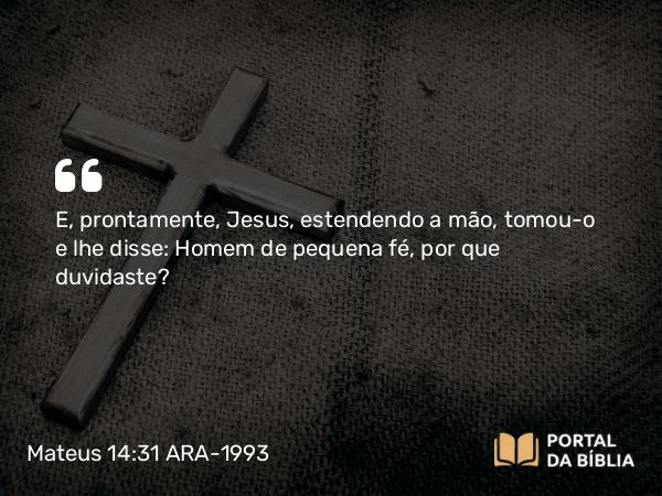 Mateus 14:31 ARA-1993 - E, prontamente, Jesus, estendendo a mão, tomou-o e lhe disse: Homem de pequena fé, por que duvidaste?