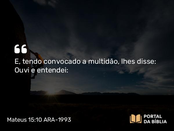 Mateus 15:10 ARA-1993 - E, tendo convocado a multidão, lhes disse: Ouvi e entendei: