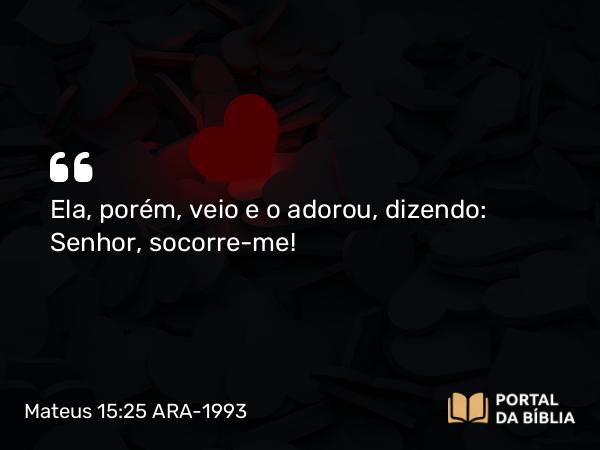 Mateus 15:25 ARA-1993 - Ela, porém, veio e o adorou, dizendo: Senhor, socorre-me!