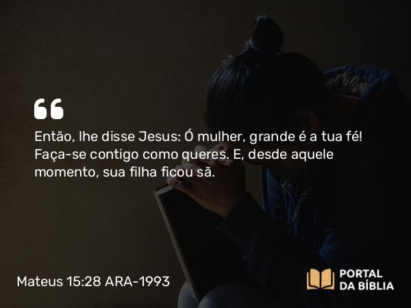 Mateus 15:28 ARA-1993 - Então, lhe disse Jesus: Ó mulher, grande é a tua fé! Faça-se contigo como queres. E, desde aquele momento, sua filha ficou sã.