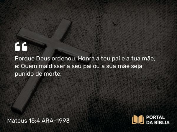 Mateus 15:4 ARA-1993 - Porque Deus ordenou: Honra a teu pai e a tua mãe; e: Quem maldisser a seu pai ou a sua mãe seja punido de morte.