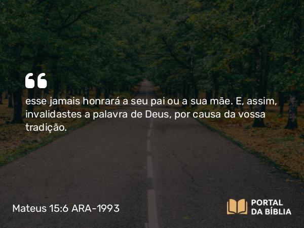 Mateus 15:6 ARA-1993 - esse jamais honrará a seu pai ou a sua mãe. E, assim, invalidastes a palavra de Deus, por causa da vossa tradição.