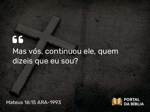 Mateus 16:15 ARA-1993 - Mas vós, continuou ele, quem dizeis que eu sou?