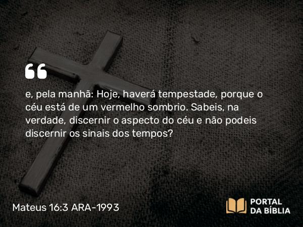 Mateus 16:3 ARA-1993 - e, pela manhã: Hoje, haverá tempestade, porque o céu está de um vermelho sombrio. Sabeis, na verdade, discernir o aspecto do céu e não podeis discernir os sinais dos tempos?