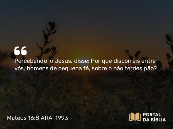 Mateus 16:8 ARA-1993 - Percebendo-o Jesus, disse: Por que discorreis entre vós, homens de pequena fé, sobre o não terdes pão?