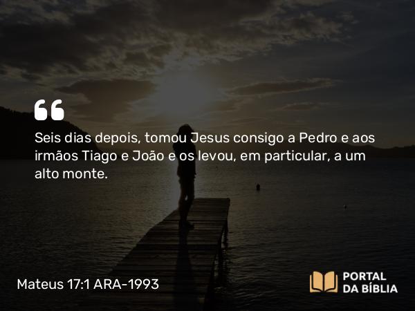 Mateus 17:1-5 ARA-1993 - Seis dias depois, tomou Jesus consigo a Pedro e aos irmãos Tiago e João e os levou, em particular, a um alto monte.