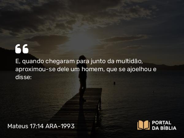 Mateus 17:14-21 ARA-1993 - E, quando chegaram para junto da multidão, aproximou-se dele um homem, que se ajoelhou e disse: