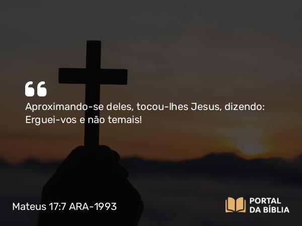 Mateus 17:7 ARA-1993 - Aproximando-se deles, tocou-lhes Jesus, dizendo: Erguei-vos e não temais!