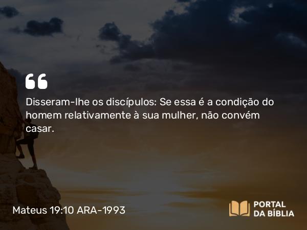 Mateus 19:10 ARA-1993 - Disseram-lhe os discípulos: Se essa é a condição do homem relativamente à sua mulher, não convém casar.