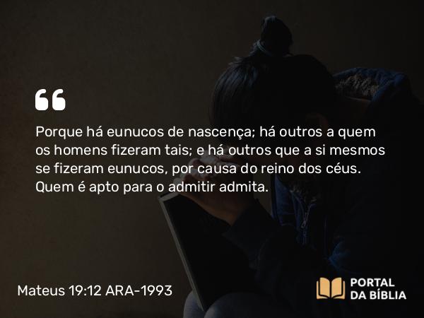 Mateus 19:12 ARA-1993 - Porque há eunucos de nascença; há outros a quem os homens fizeram tais; e há outros que a si mesmos se fizeram eunucos, por causa do reino dos céus. Quem é apto para o admitir admita.