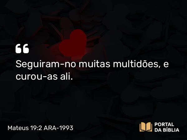 Mateus 19:2 ARA-1993 - Seguiram-no muitas multidões, e curou-as ali.