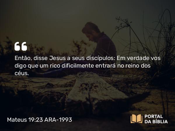 Mateus 19:23 ARA-1993 - Então, disse Jesus a seus discípulos: Em verdade vos digo que um rico dificilmente entrará no reino dos céus.