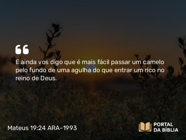 Mateus 19:24 ARA-1993 - E ainda vos digo que é mais fácil passar um camelo pelo fundo de uma agulha do que entrar um rico no reino de Deus.