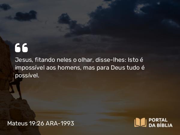 Mateus 19:26 ARA-1993 - Jesus, fitando neles o olhar, disse-lhes: Isto é impossível aos homens, mas para Deus tudo é possível.