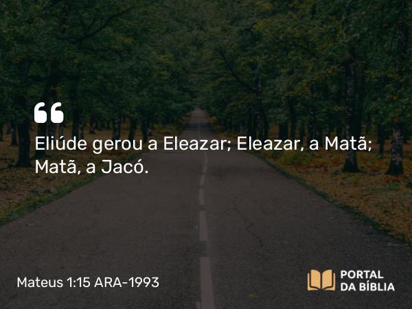 Mateus 1:15 ARA-1993 - Eliúde gerou a Eleazar; Eleazar, a Matã; Matã, a Jacó.