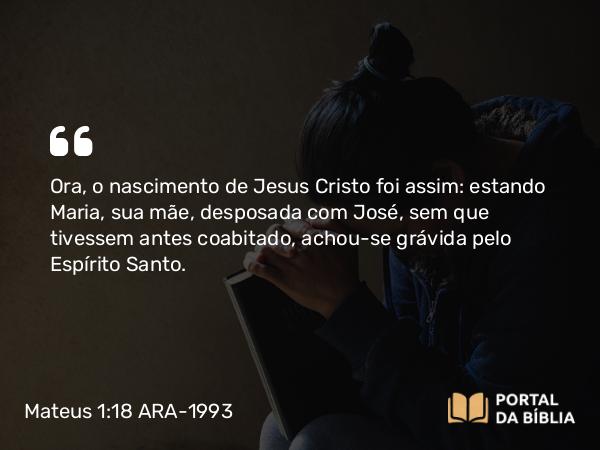 Mateus 1:18-19 ARA-1993 - Ora, o nascimento de Jesus Cristo foi assim: estando Maria, sua mãe, desposada com José, sem que tivessem antes coabitado, achou-se grávida pelo Espírito Santo.