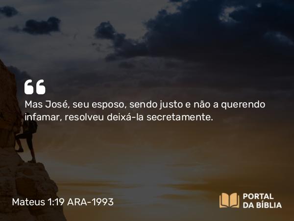 Mateus 1:19-21 ARA-1993 - Mas José, seu esposo, sendo justo e não a querendo infamar, resolveu deixá-la secretamente.